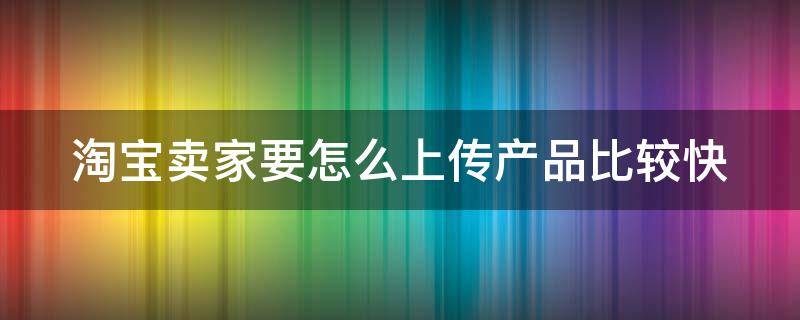 淘宝卖家要怎么上传产品比较快 淘宝店上传宝贝步骤