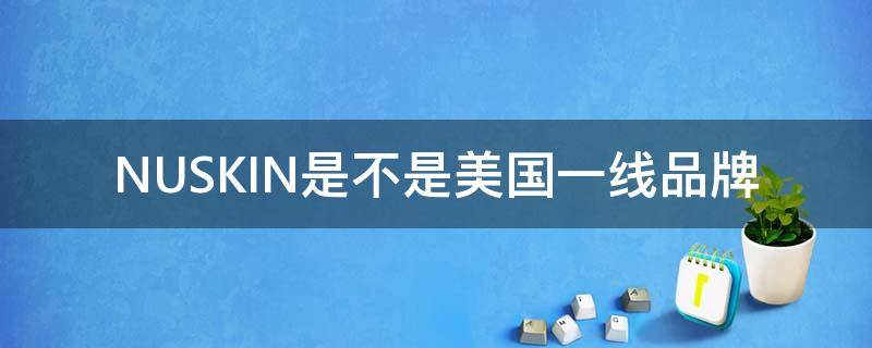 NUSKIN是不是美国一线品牌 nuskin公司全世界排名