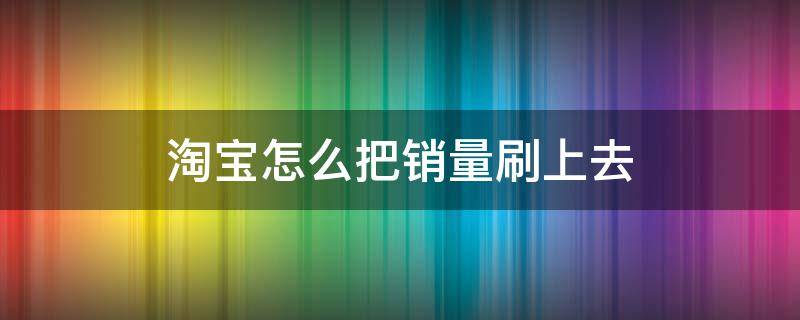 淘宝怎么把销量刷上去（淘宝怎么刷销量上去2020）