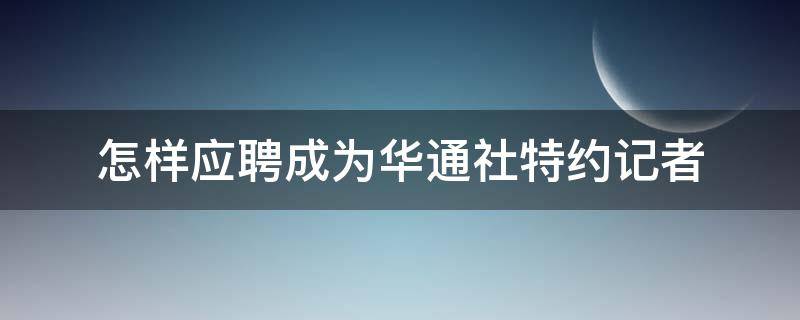 怎样应聘成为华通社特约记者（新华社特约通讯员）