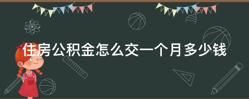 住房公积金怎么交一个月多少钱（住房公积金怎么交,交多少钱）