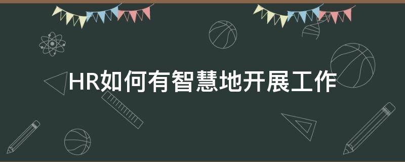 HR如何有智慧地开展工作 hr如何有智慧地开展工作呢