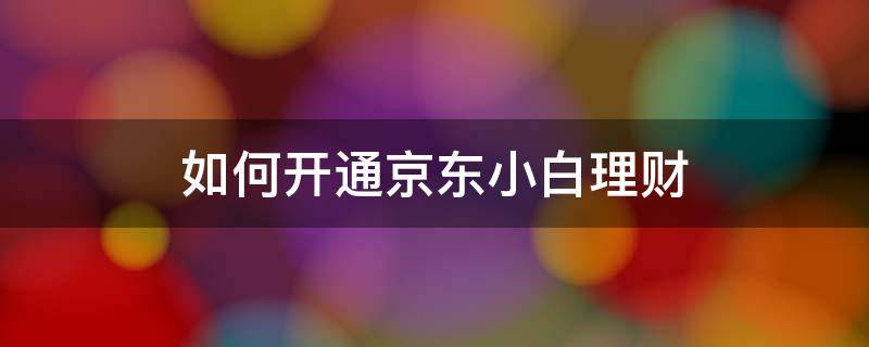 如何开通京东小白理财 如何开通京东小白理财业务