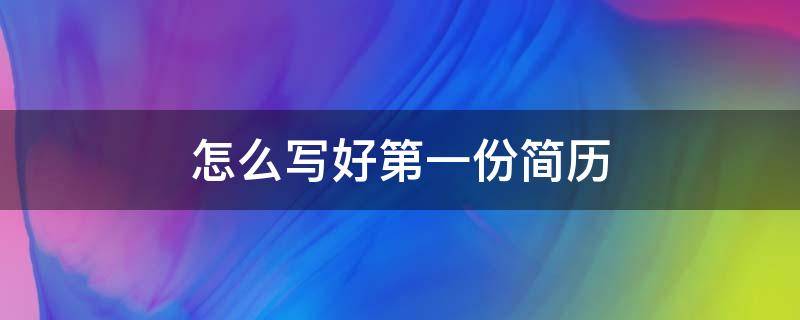 怎么写好第一份简历 怎样写一份好简历