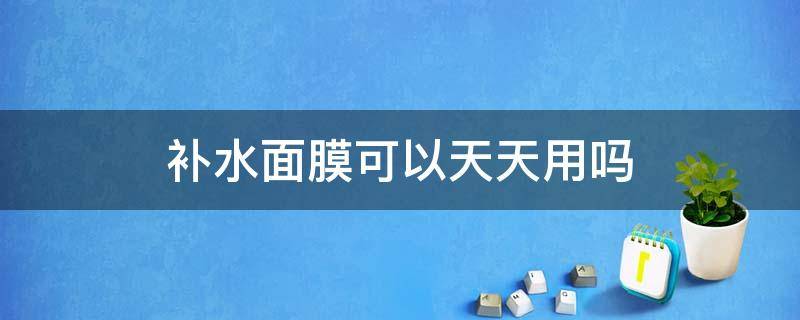 补水面膜可以天天用吗 补水面膜天天敷好吗