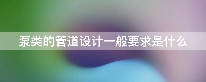 泵类的管道设计一般要求是什么 泵类的管道设计一般要求是什么意思