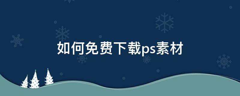 如何免费下载ps素材（如何免费下载ps素材库）