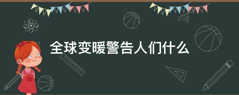 全球变暖警告人们什么 全球变暖警示标语