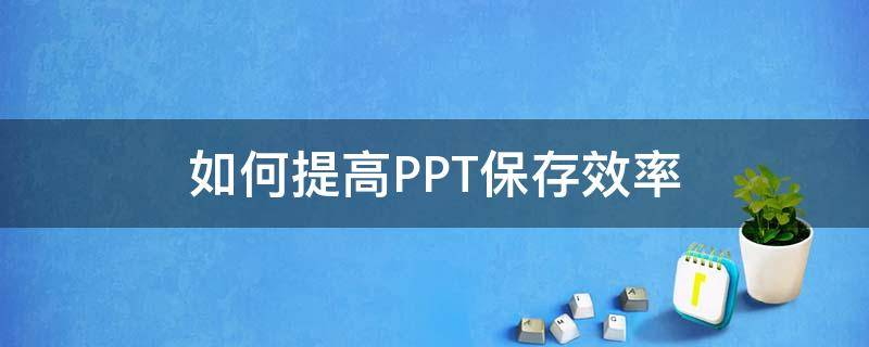 如何提高PPT保存效率（如何提高ppt保存效率的方法）