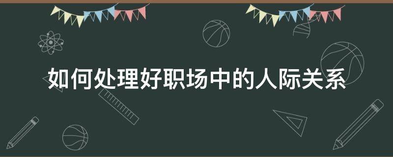 如何处理好职场中的人际关系（如何处理好职场中的人际关系论文）