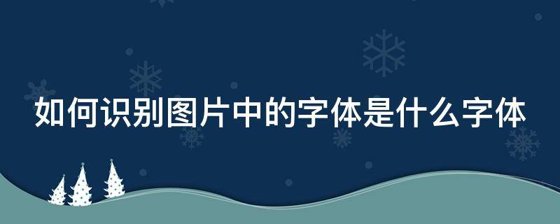 如何识别图片中的字体是什么字体 怎么识别图片中的字体是什么字体