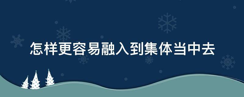 怎样更容易融入到集体当中去 怎样才能融入到集体环境中