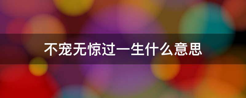 不宠无惊过一生什么意思 不宠无惊过一生出自哪里