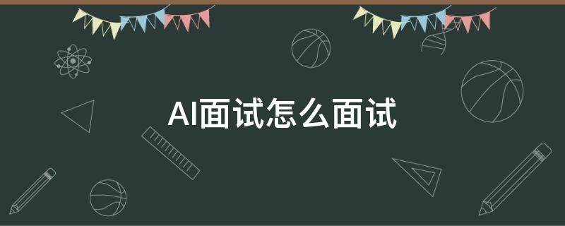 AI面试怎么面试 ai面试流程