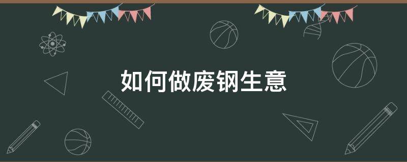 如何做废钢生意 如何做废钢生意挣钱