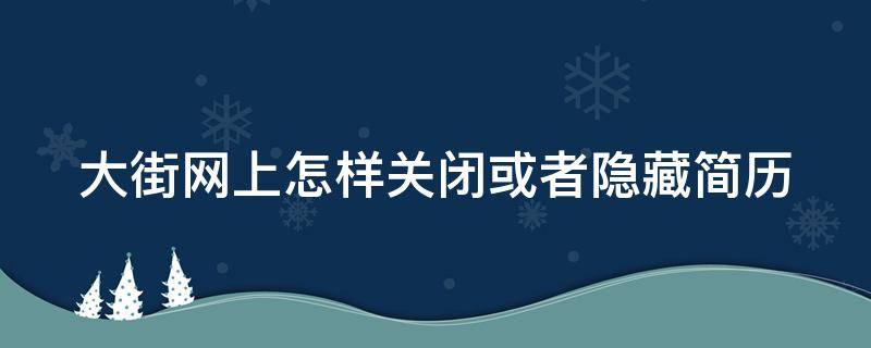 大街网上怎样关闭或者隐藏简历 大街网怎么删除简历