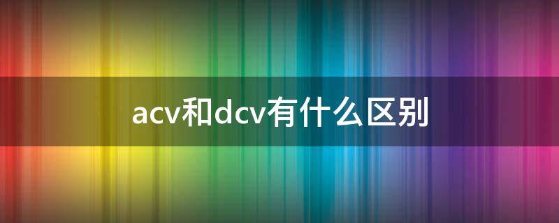 acv和dcv有什么区别 acv和dcv有什么区别家用电用什么测