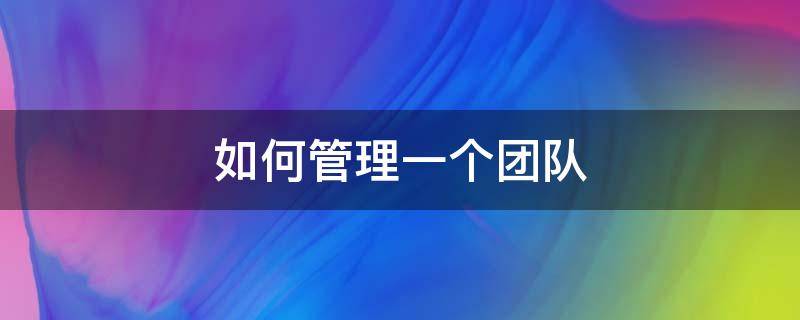 如何管理一个团队（如何管理一个团队和员工）