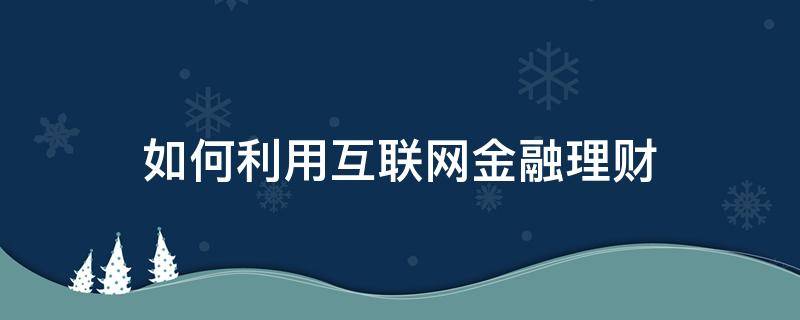 如何利用互联网金融理财 如何利用互联网金融理财发展