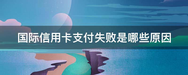 国际信用卡支付失败是哪些原因 国际信用卡支付失败是哪些原因造成的