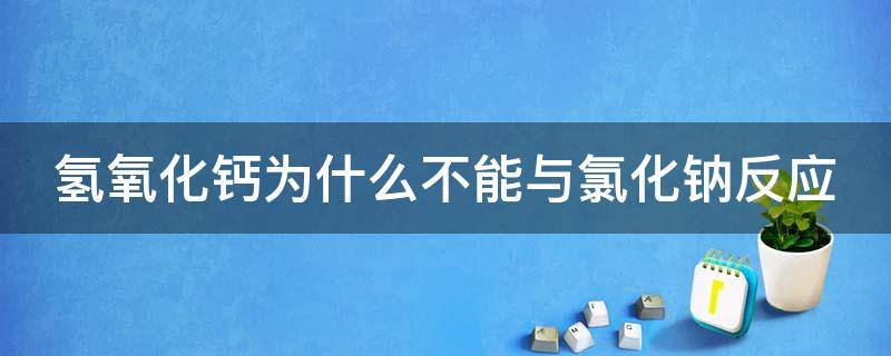 氢氧化钙为什么不能与氯化钠反应 氢氧化钙为什么不和氯化钙反应