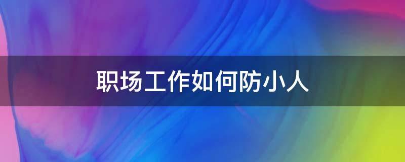 职场工作如何防小人（职场工作如何防小人害自己）