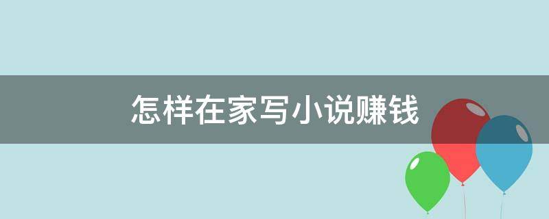 怎样在家写小说赚钱（怎样在家写小说赚钱快）