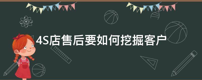 4S店售后要如何挖掘客户（4s店售后要如何挖掘客户信息）