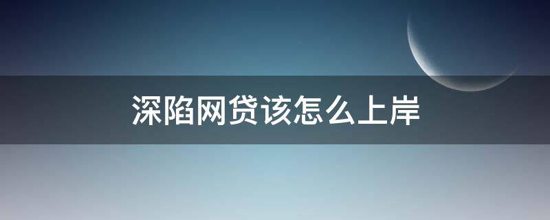 深陷网贷该怎么上岸（深陷网贷我该怎么上岸）