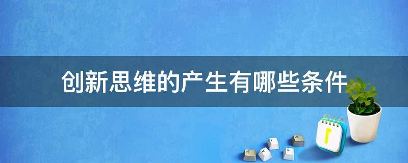 创新思维的产生有哪些条件 创新思维的产生有哪些条件呢