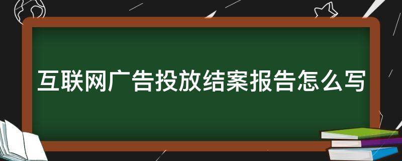 互联网广告投放结案报告怎么写 互联网广告投放结案报告怎么写范文