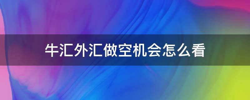 牛汇外汇做空机会怎么看 牛汇外汇平台