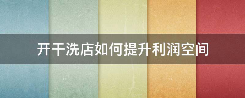 开干洗店如何提升利润空间 开干洗店如何提升利润空间和效益