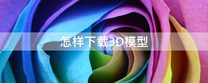 怎样下载3D模型 怎样下载3d模型视频