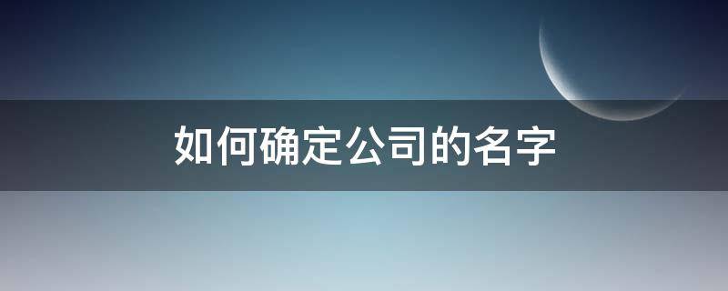 如何确定公司的名字 如何确定公司名字可以注册