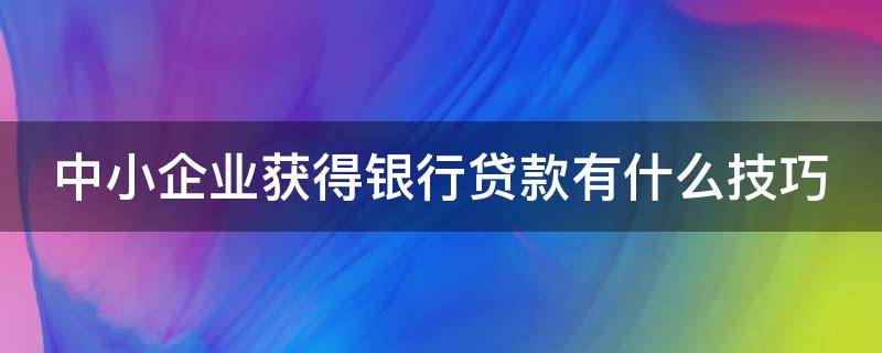 中小企业获得银行贷款有什么技巧 中小企业获得银行贷款有什么技巧和方法