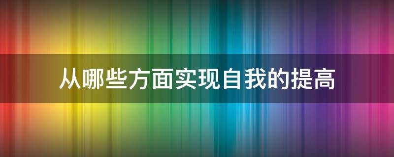 从哪些方面实现自我的提高 从哪方面提升自己