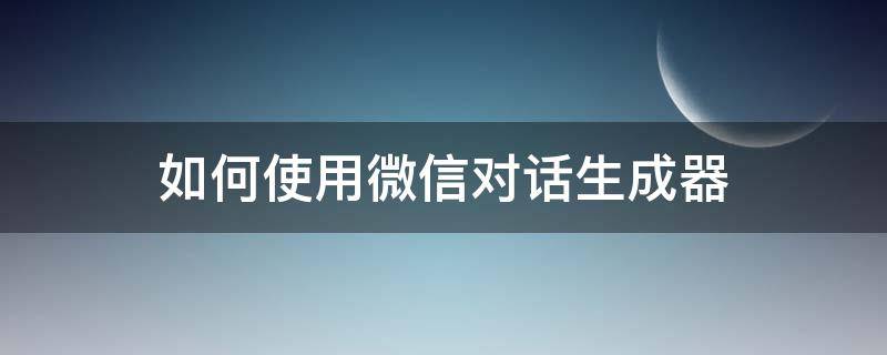 如何使用微信对话生成器 微信对话 生成