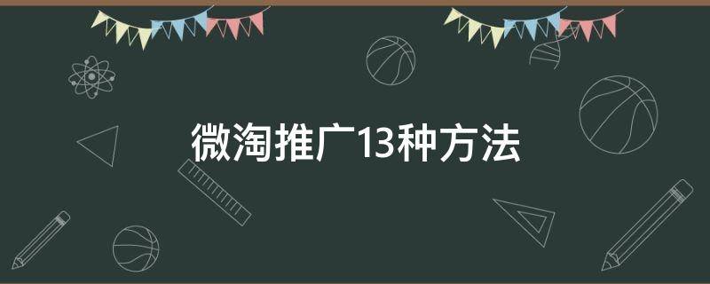 微淘推广13种方法（微淘推广有用吗）