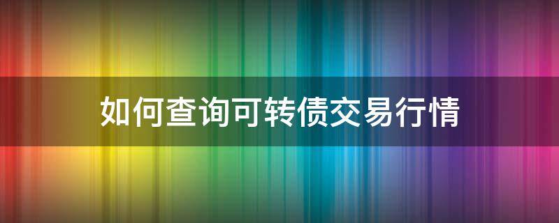 如何查询可转债交易行情（在哪里查可转债）