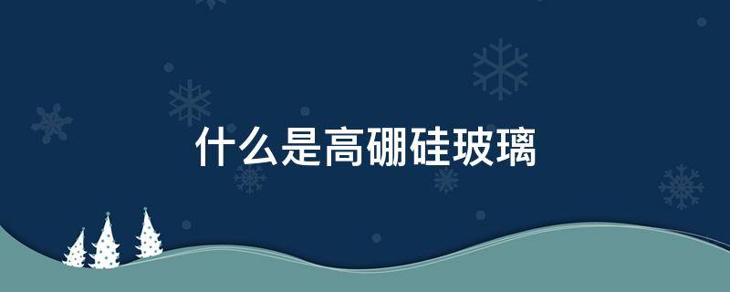 什么是高硼硅玻璃 什么是高硼硅玻璃杯易碎吗