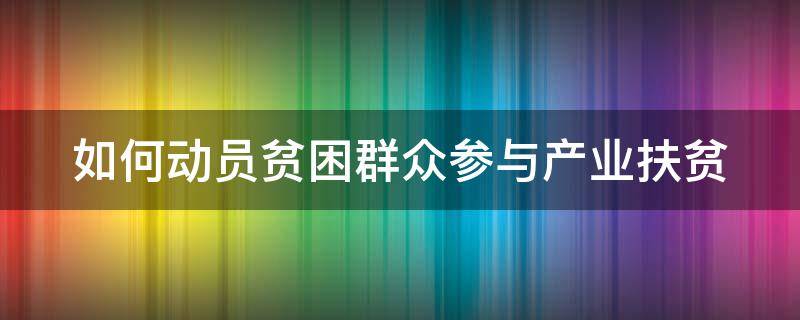 如何动员贫困群众参与产业扶贫 如何动员贫困群众参与产业扶贫工作