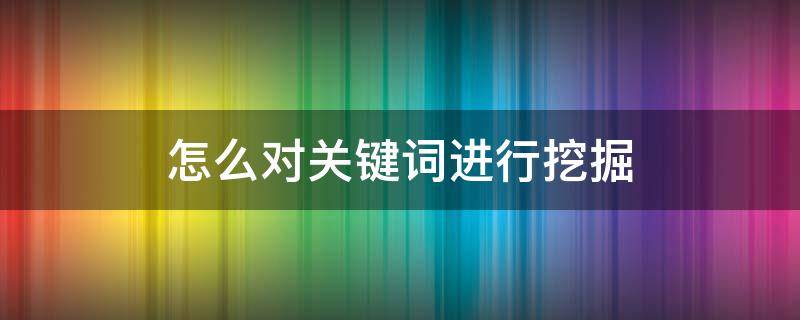 怎么对关键词进行挖掘 怎么对关键词进行挖掘呢