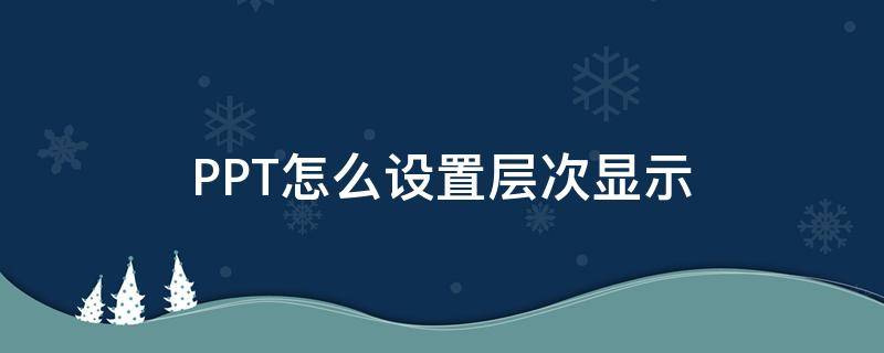 PPT怎么设置层次显示（ppt怎么设置层次结构）