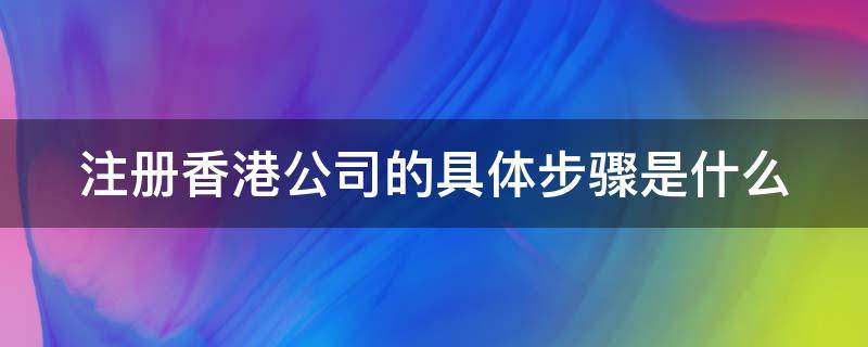 注册香港公司的具体步骤是什么（注册香港公司流程须知）