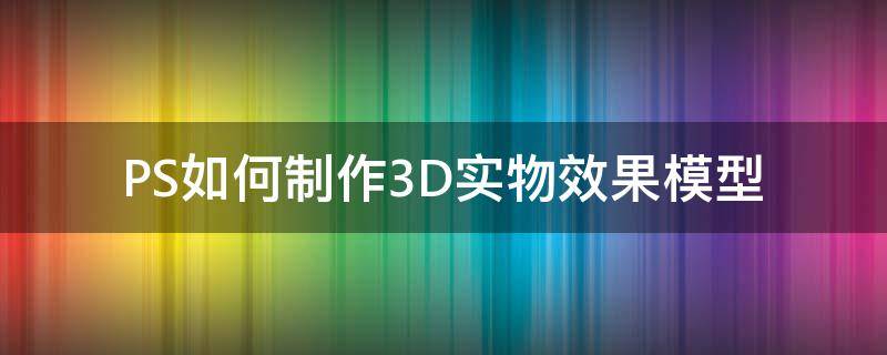 PS如何制作3D实物效果模型 ps如何制作3d实物效果模型图