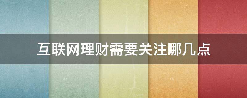 互联网理财需要关注哪几点（互联网理财需要关注哪几点信息）