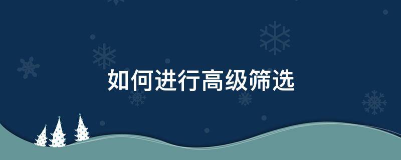 如何进行高级筛选（如何进行高级筛选?）