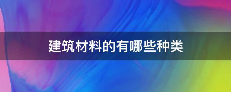 建筑材料的有哪些种类 建筑材料的种类、特点及应用