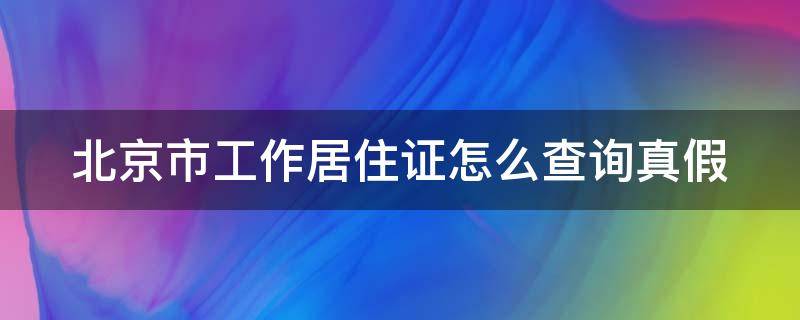 北京市工作居住证怎么查询真假 北京市工作居住证怎么查询真假鉴别